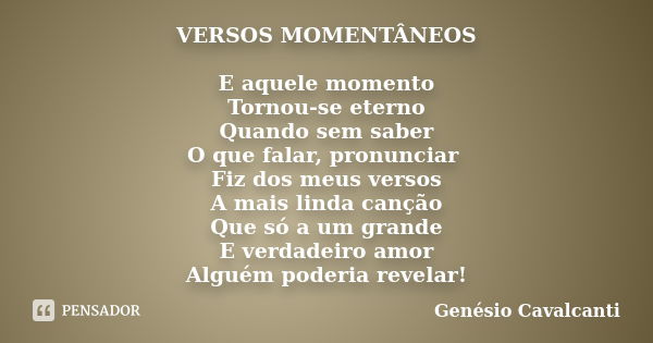 VERSOS MOMENTÂNEOS E aquele momento
Tornou-se eterno
Quando sem saber
O que falar, pronunciar Fiz dos meus versos
A mais linda canção
Que só a um grande
E verda... Frase de Genésio Cavalcanti.