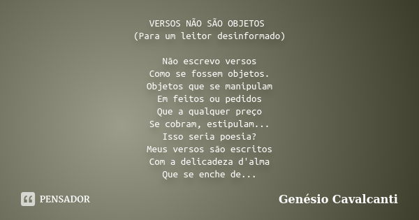 VERSOS NÃO SÃO OBJETOS (Para um leitor desinformado) Não escrevo versos
Como se fossem objetos.
Objetos que se manipulam
Em feitos ou pedidos
Que a qualquer pre... Frase de Genésio Cavalcanti.