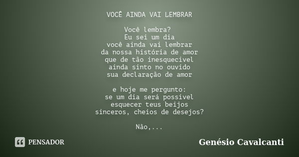 VOCÊ AINDA VAI LEMBRAR Você lembra? Eu sei um dia você ainda vai lembrar da nossa história de amor que de tão inesquecível ainda sinto no ouvido sua declaração ... Frase de Genésio Cavalcanti.