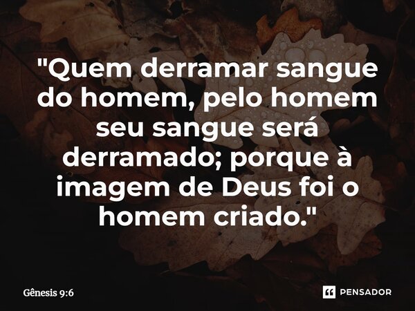⁠"Quem derramar sangue do homem, pelo homem seu sangue será derramado; porque à imagem de Deus foi o homem criado."... Frase de Gênesis 9:6.