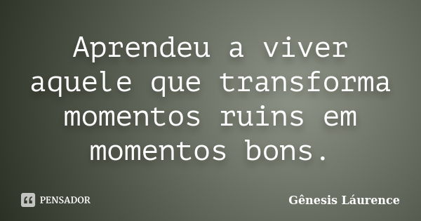 Aprendeu a viver aquele que transforma momentos ruins em momentos bons.... Frase de Gênesis Láurence.