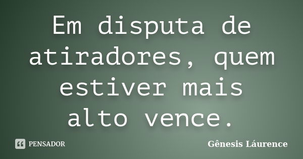 Em disputa de atiradores, quem estiver mais alto vence.... Frase de Gênesis Láurence.