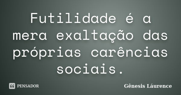 Futilidade é a mera exaltação das próprias carências sociais.... Frase de Gênesis Láurence.