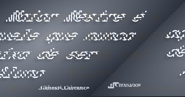 Maior Mestre é aquele que nunca deixa de ser Aluno... Frase de Gênesis Láurence.