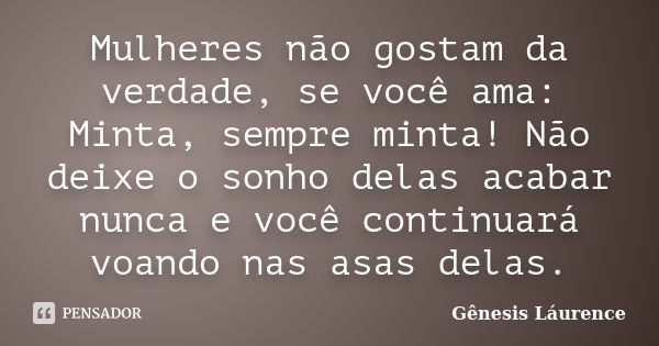 Mulheres não gostam da verdade, se você ama: Minta, sempre minta! Não deixe o sonho delas acabar nunca e você continuará voando nas asas delas.... Frase de Gênesis Láurence.