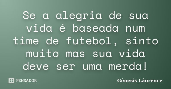 Se a alegria de sua vida é baseada num time de futebol, sinto muito mas sua vida deve ser uma merda!... Frase de Gênesis Láurence.