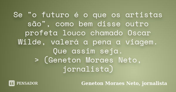 Se "o futuro é o que os artistas são", como bem disse outro profeta louco chamado Oscar Wilde, valerá a pena a viagem. Que assim seja. > (Geneton M... Frase de Geneton Moraes Neto, jornalista.