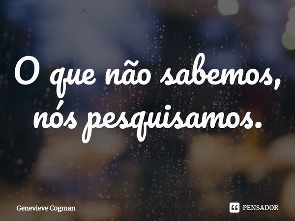 ⁠O que não sabemos, nós pesquisamos.... Frase de Genevieve Cogman.