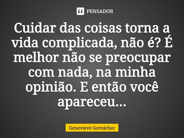 ⁠Cuidar das coisas torna a vida complicada, não é? É melhor não se preocupar com nada, na minha opinião. E então você apareceu...... Frase de Genevieve Gornichec.