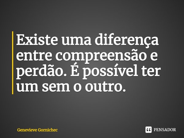 ⁠Existe uma diferença entre compreensão e perdão. É possível ter um sem o outro.... Frase de Genevieve Gornichec.