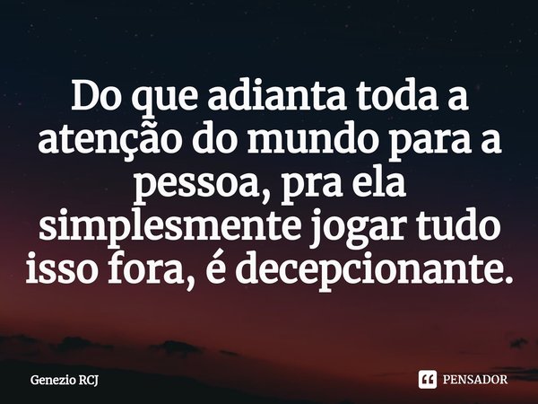 Do que adianta toda a atenção do mundo para a pessoa, pra ela simplesmente jogar tudo isso fora,⁠ é decepcionante.... Frase de Genezio RCJ.