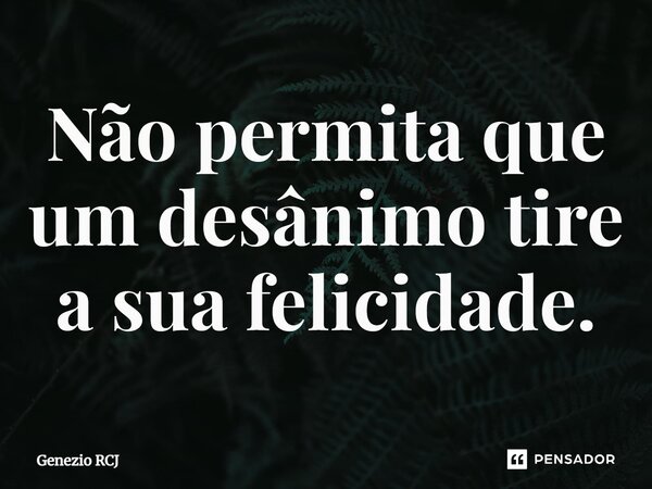 Não permita que um desânimo tire a sua felicidade⁠.... Frase de Genezio RCJ.