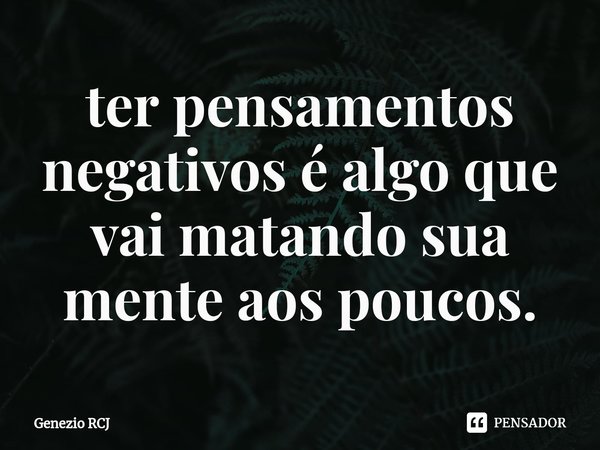 ⁠ter pensamentos negativos é algo que vai matando sua mente aos poucos.... Frase de Genezio RCJ.