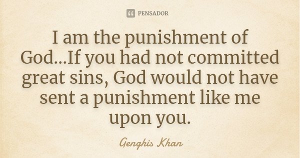 I am the punishment of God...If you had not committed great sins, God would not have sent a punishment like me upon you.... Frase de Genghis Khan.