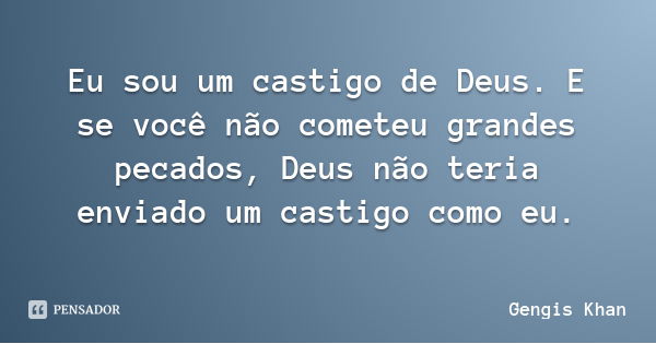 Eu sou um castigo de Deus. E se você não cometeu grandes pecados, Deus não teria enviado um castigo como eu.... Frase de Gengis Khan.