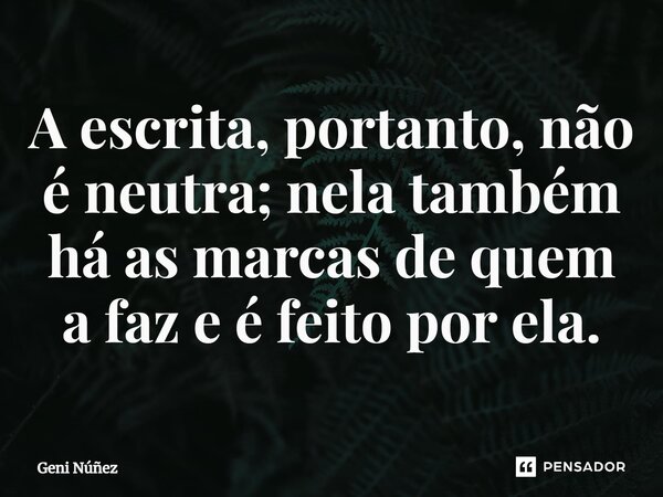 ⁠A escrita, portanto, não é neutra; nela também há as marcas de quem a faz e é feito por ela.... Frase de Geni Núñez.