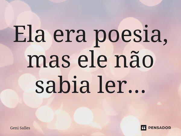 ⁠" Ela era poesia,mas ele não sabia ler..."... Frase de Geni Salles.