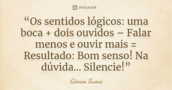 “Os sentidos lógicos: uma boca + dois ouvidos – Falar menos e ouvir mais = Resultado: Bom senso! Na dúvida... Silencie!”... Frase de Gênice Suavi.