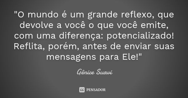 "O mundo é um grande reflexo, que devolve a você o que você emite, com uma diferença: potencializado! Reflita, porém, antes de enviar suas mensagens para E... Frase de Gênice Suavi.