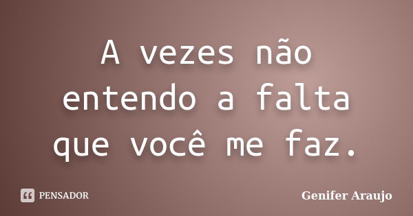 A vezes não entendo a falta que você me faz.... Frase de Gênifer Araújo.