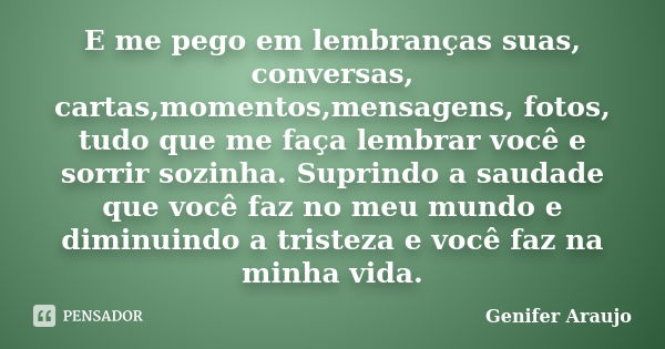 E me pego em lembranças suas, conversas, cartas,momentos,mensagens, fotos, tudo que me faça lembrar você e sorrir sozinha. Suprindo a saudade que você faz no me... Frase de Gênifer Araújo.