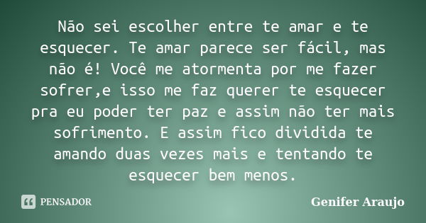 Não sei escolher entre te amar e te esquecer. Te amar parece ser fácil, mas não é! Você me atormenta por me fazer sofrer,e isso me faz querer te esquecer pra eu... Frase de Gênifer Araújo.