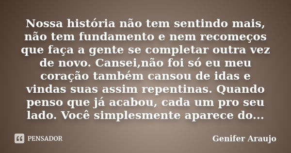 Nossa história não tem sentindo mais, não tem fundamento e nem recomeços que faça a gente se completar outra vez de novo. Cansei,não foi só eu meu coração també... Frase de Gênifer Araújo.