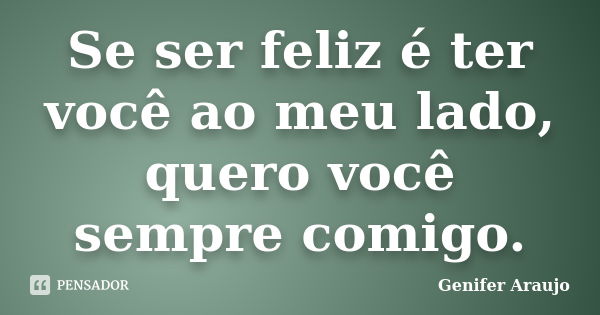 Se ser feliz é ter você ao meu lado, quero você sempre comigo.... Frase de Gênifer Araújo.