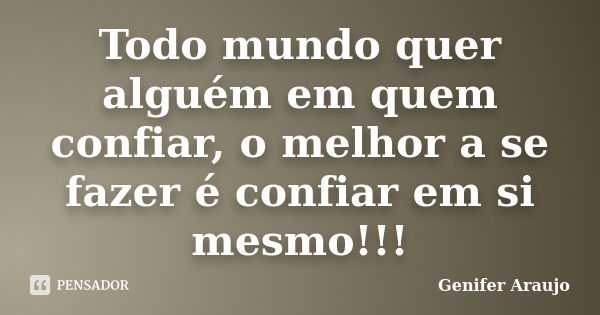 Todo mundo quer alguém em quem confiar, o melhor a se fazer é confiar em si mesmo!!!... Frase de Gênifer Araújo.