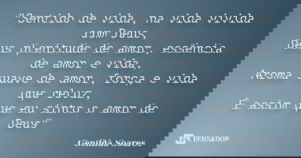 "Sentido de vida, na vida vivida com Deus, Deus plenitude de amor, essência de amor e vida, Aroma suave de amor, força e vida que reluz, É assim que eu sin... Frase de Genilda Soares.