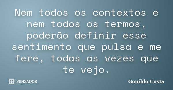 Nem todos os contextos e nem todos os termos, poderão definir esse sentimento que pulsa e me fere, todas as vezes que te vejo.... Frase de Genildo Costa.