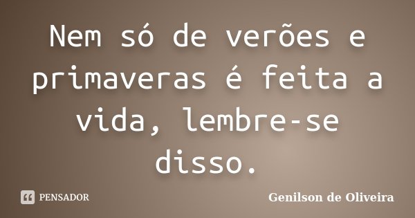 Nem só de verões e primaveras é feita a vida, lembre-se disso.... Frase de Genilson de Oliveira.