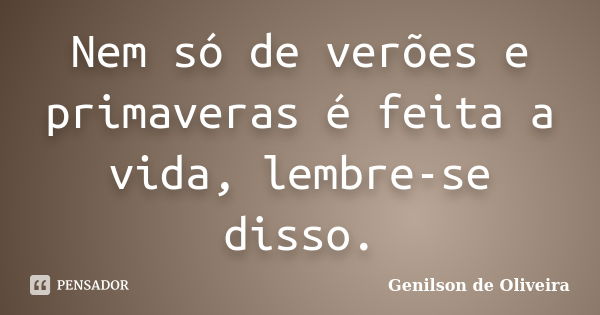 Nem só de verões e primaveras é feita a vida, lembre-se disso.... Frase de Genilson de Oliveira.