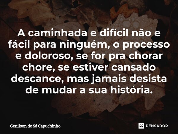 ⁠A caminhada e difícil não e fácil para ninguém, o processo e doloroso, se for pra chorar chore, se estiver cansado descance, mas jamais desista de mudar a sua ... Frase de Genilson de Sá Capuchinho.