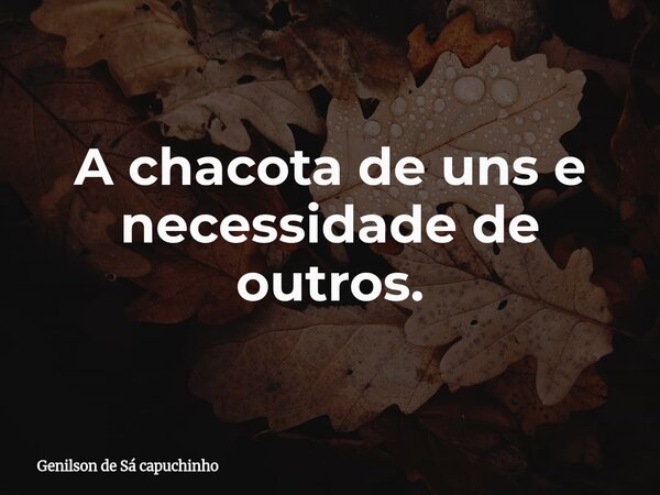 A chacota de uns e necessidade de outros.... Frase de Genilson de Sá capuchinho.