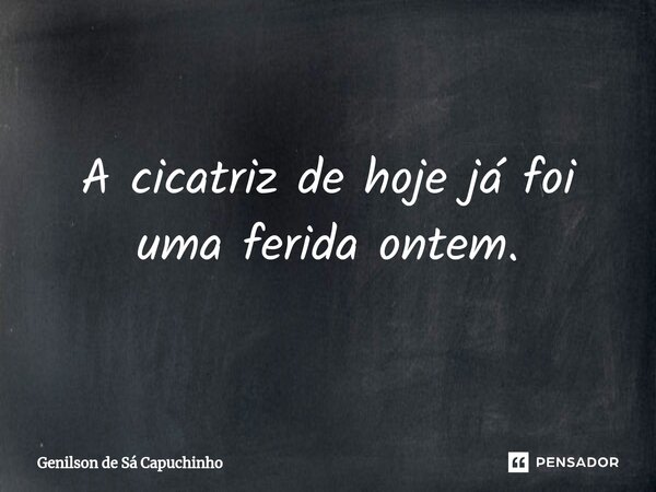 ⁠A cicatriz de hoje já foi uma ferida ontem.... Frase de Genilson de Sá Capuchinho.