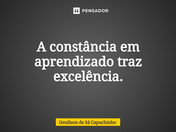 ⁠A constância em aprendizado traz excelência.... Frase de Genilson de Sá Capuchinho.