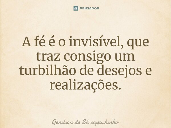 ⁠A fé é o invisível, que traz consigo um turbilhão de desejos e realizações.... Frase de Genilson de Sá Capuchinho.