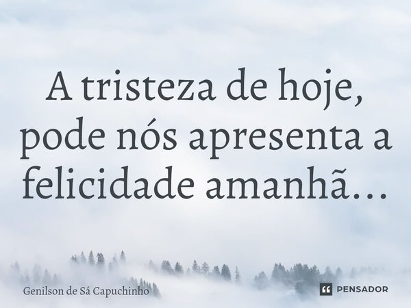 ⁠A tristeza de hoje, pode nós apresenta a felicidade amanhã...... Frase de Genilson de Sá Capuchinho.