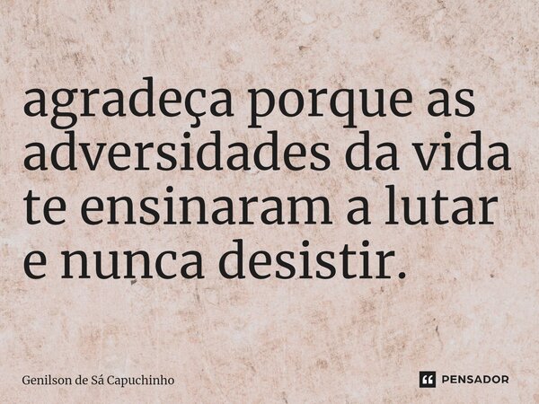 ⁠agradeça porque as adversidades da vida te ensinaram a lutar e nunca desistir.... Frase de Genilson de Sá Capuchinho.