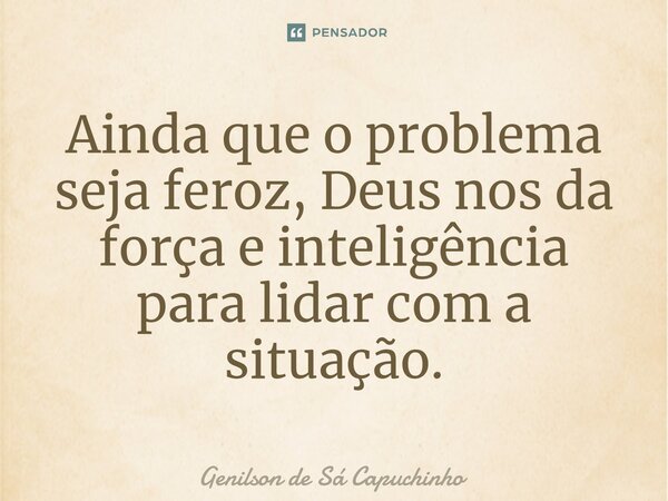 ⁠Ainda que o problema seja feroz, Deus nos da força e inteligência para lidar com a situação.... Frase de Genilson de Sá Capuchinho.