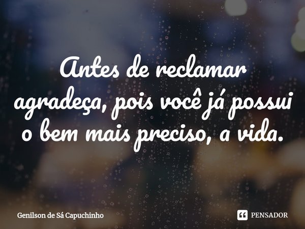 ⁠Antes de reclamar agradeça, pois você já possui o bem mais preciso, a vida.... Frase de Genilson de Sá Capuchinho.