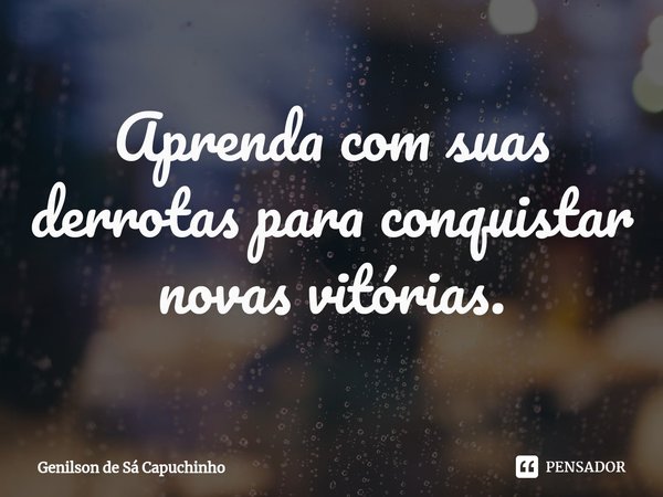 ⁠Aprenda com suas derrotas para conquistar novas vitórias.... Frase de Genilson de Sá Capuchinho.