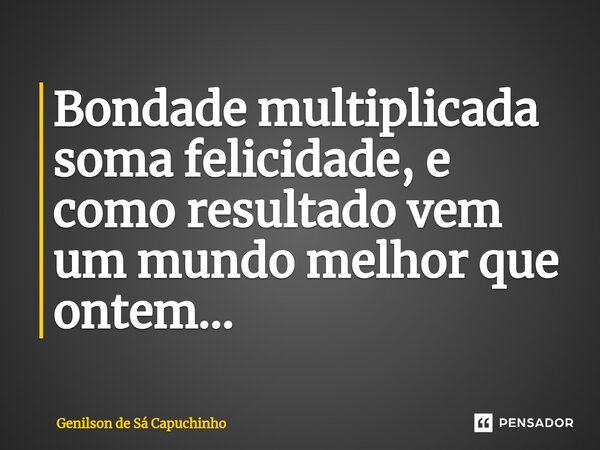 Bondade multiplicada soma felicidade, e como resultado vem um mundo melhor que ontem...... Frase de Genilson de Sá Capuchinho.