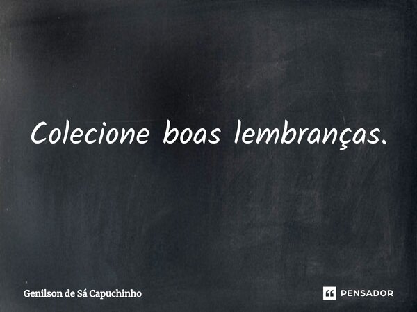 ⁠Colecione boas lembranças.... Frase de Genilson de Sá Capuchinho.