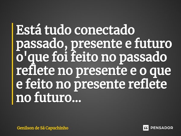 Está tudo conectado passado, presente e futuro o'que foi feito no passado reflete no presente e o que e feito no presente reflete no futuro...... Frase de Genilson de Sá Capuchinho.