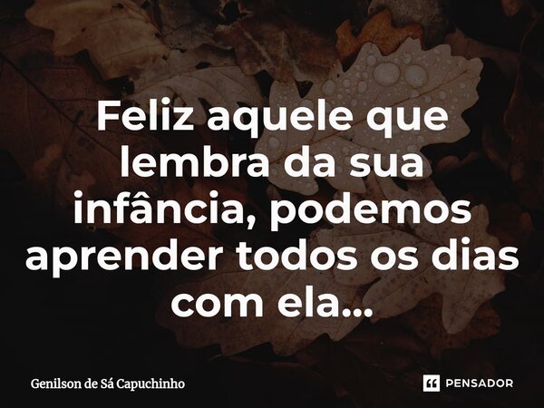 ⁠Feliz aquele que lembra da sua infância, podemos aprender todos os dias com ela...... Frase de Genilson de Sá Capuchinho.