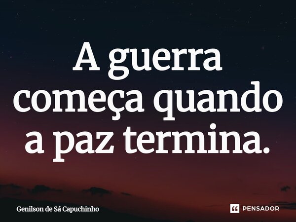 A guerra começa quando a paz termina.... Frase de Genilson de Sá capuchinho.