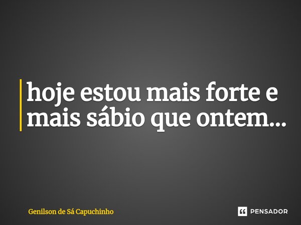 ⁠hoje estou mais forte e mais sábio que ontem...... Frase de Genilson de Sá Capuchinho.