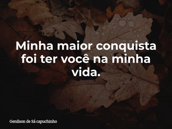Minha maior conquista foi ter você na minha vida.... Frase de Genilson de Sá capuchinho.